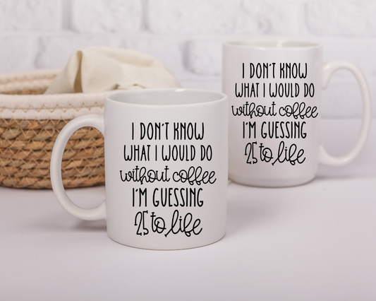 Funny Coffee Mug – “I Don’t Know What I’d Do Without Coffee” – 25 to Life Quote