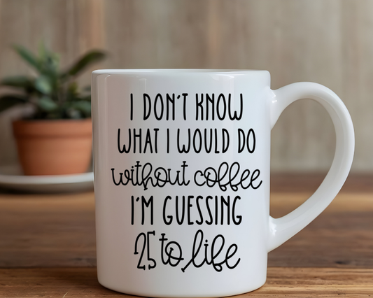 Funny Coffee Mug – “I Don’t Know What I’d Do Without Coffee” – 25 to Life Quote